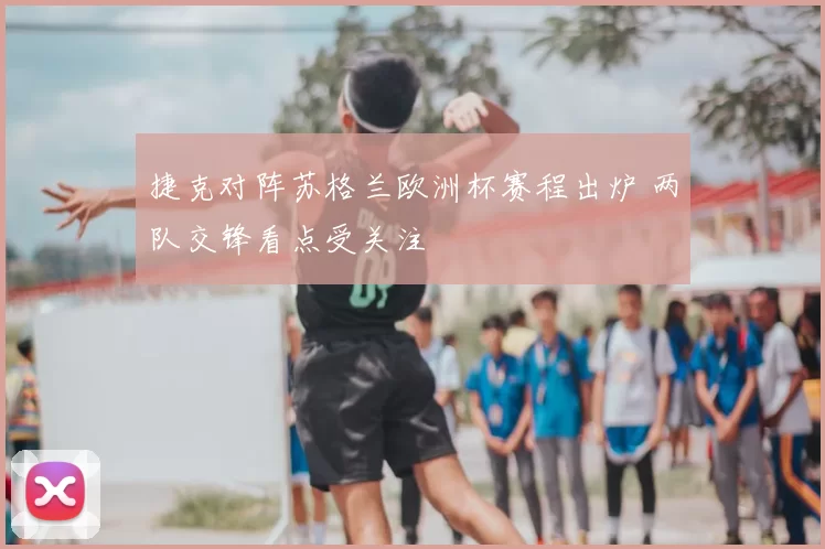 捷克对阵苏格兰欧洲杯赛程出炉 两队交锋看点受关注