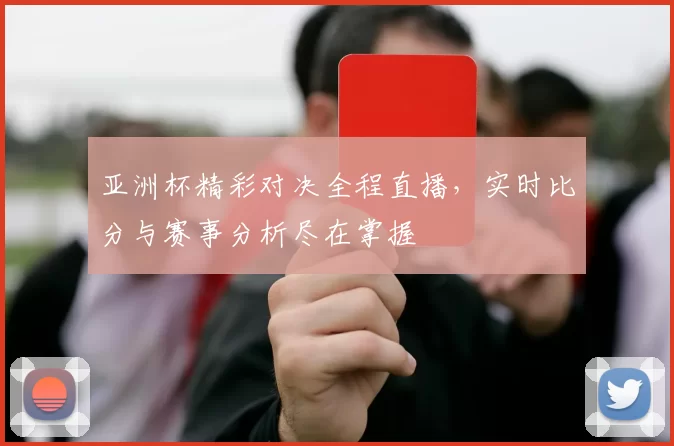 亚洲杯精彩对决全程直播，实时比分与赛事分析尽在掌握