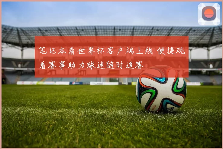 笔记本看世界杯客户端上线 便捷观看赛事助力球迷随时追赛