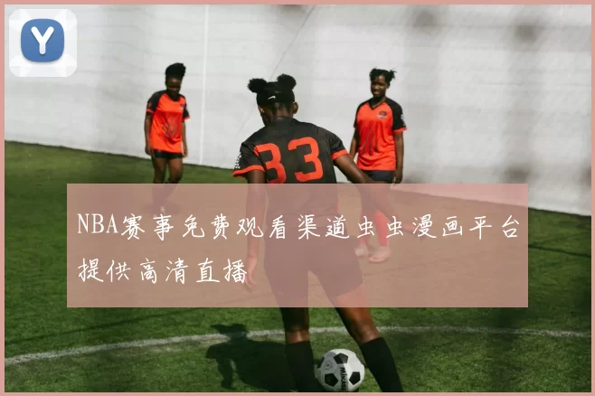 NBA赛事免费观看渠道虫虫漫画平台提供高清直播