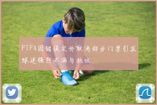 FIFA因错误定价取消部分门票引发球迷强烈不满与抗议