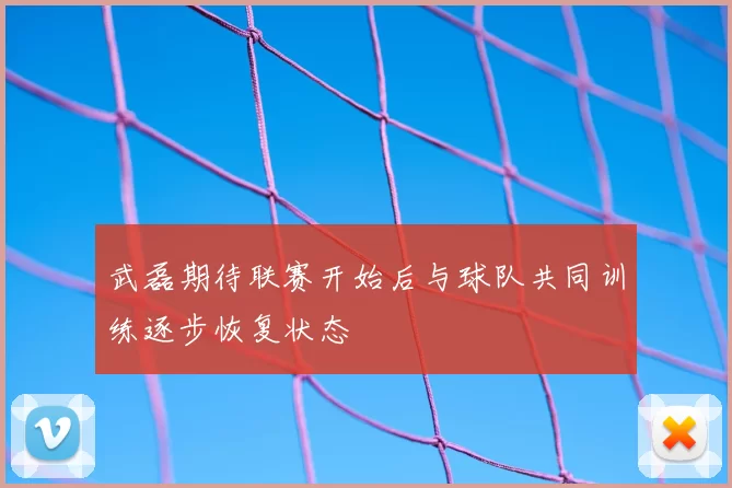 武磊期待联赛开始后与球队共同训练逐步恢复状态
