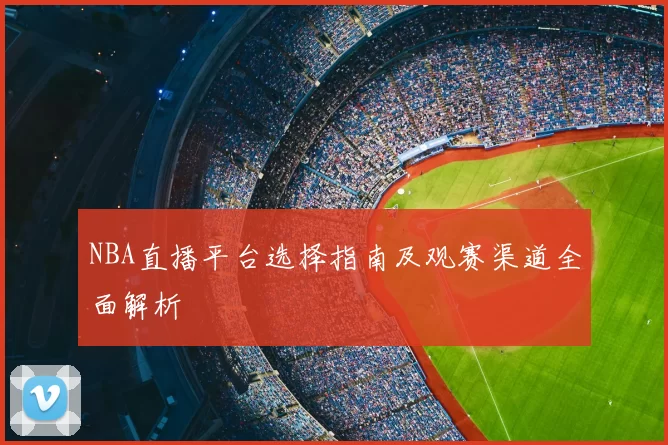 NBA直播平台选择指南及观赛渠道全面解析