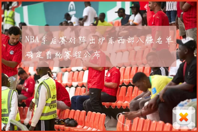 NBA季后赛对阵出炉东西部八强名单确定首轮赛程公布