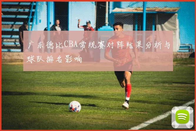 广东德比CBA常规赛对阵结果分析与球队排名影响