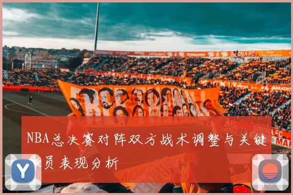 NBA总决赛对阵双方战术调整与关键球员表现分析