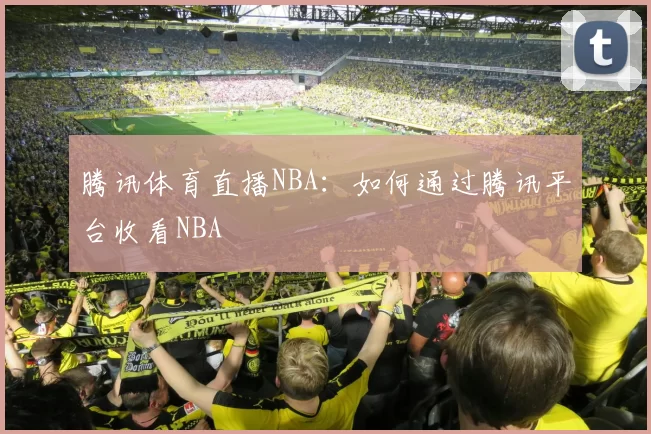 腾讯体育直播NBA：如何通过腾讯平台收看NBA