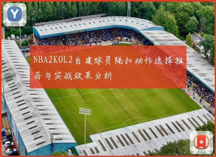 NBA2KOL2自建球员隔扣动作选择推荐与实战效果分析