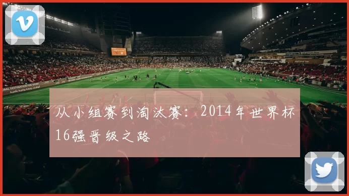 从小组赛到淘汰赛:2014年世界杯16强晋级之路