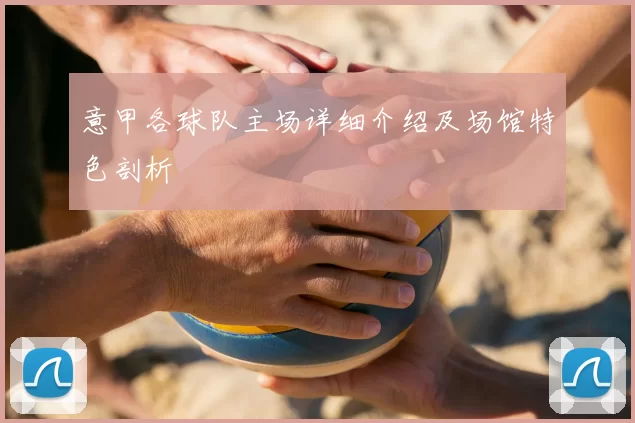 意甲各球队主场详细介绍及场馆特色剖析