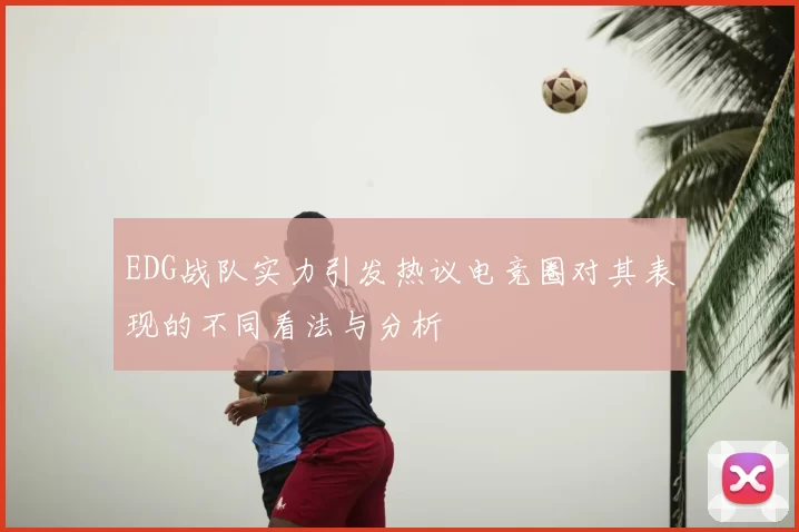 EDG战队实力引发热议电竞圈对其表现的不同看法与分析