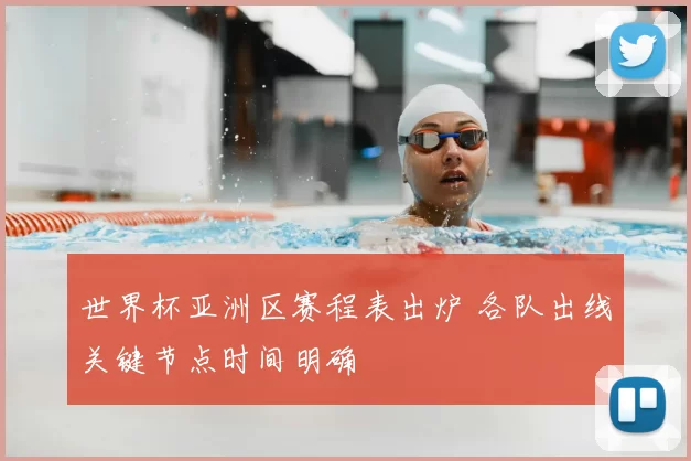 世界杯亚洲区赛程表出炉 各队出线关键节点时间明确