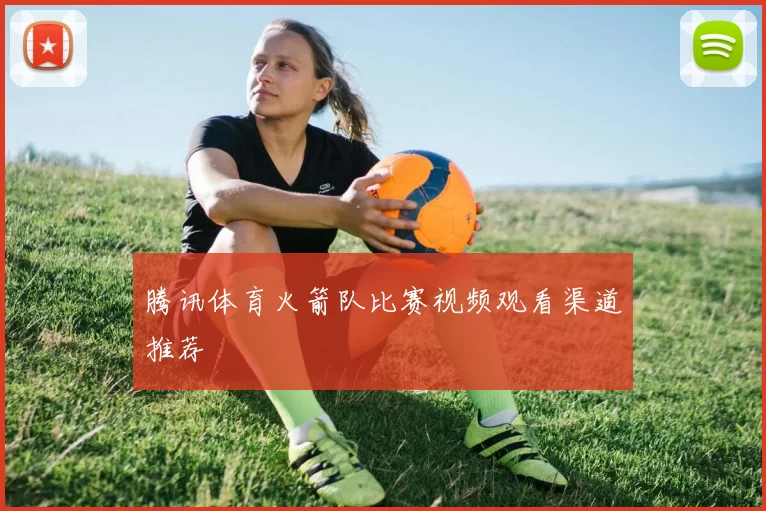 腾讯体育火箭队比赛视频观看渠道推荐
