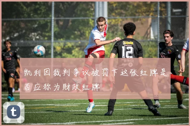 凯利因裁判争议被罚下这张红牌是否应称为财政红牌