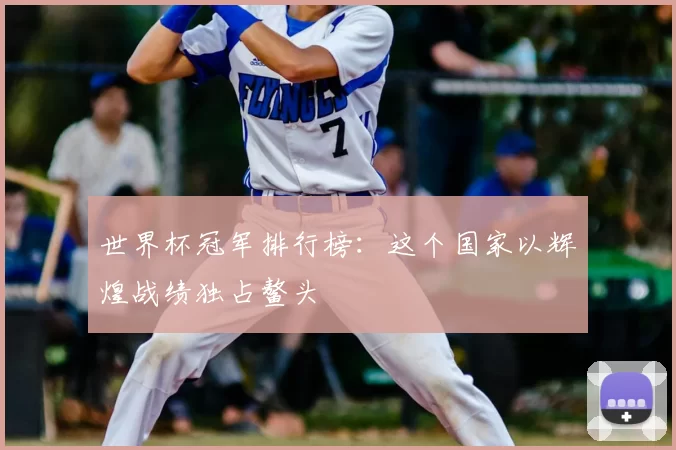 世界杯冠军排行榜:这个国家以辉煌战绩独占鳌头