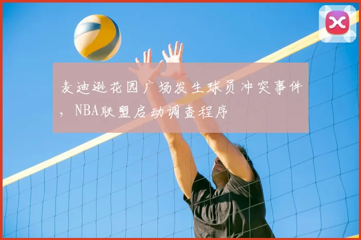 麦迪逊花园广场发生球员冲突事件，NBA联盟启动调查程序