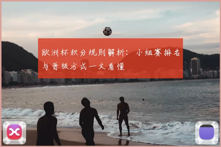 欧洲杯积分规则解析:小组赛排名与晋级方式一文看懂