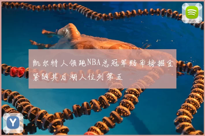 凯尔特人领跑NBA总冠军赔率榜掘金紧随其后湖人位列第五