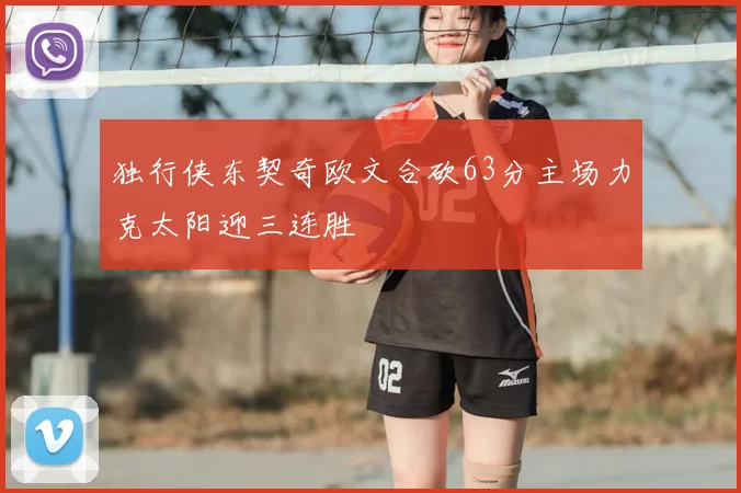 独行侠东契奇欧文合砍63分主场力克太阳迎三连胜