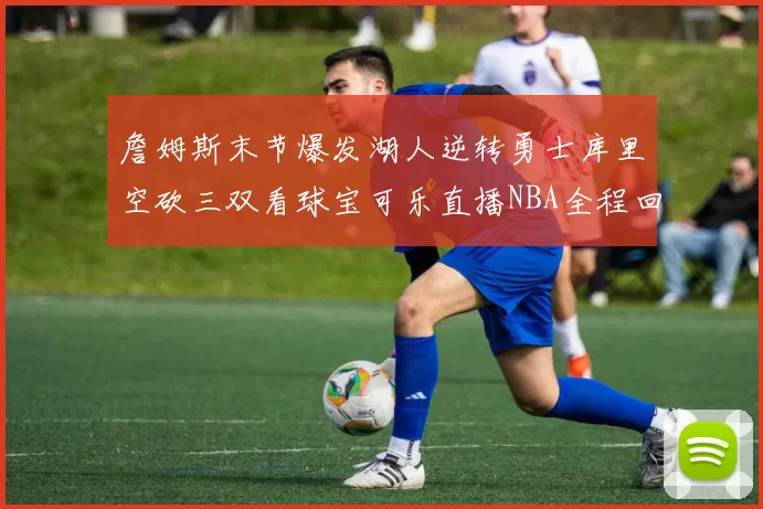 詹姆斯末节爆发湖人逆转勇士库里空砍三双看球宝可乐直播NBA全程回顾