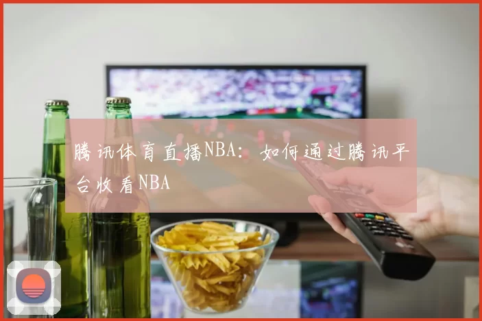 腾讯体育直播NBA：如何通过腾讯平台收看NBA