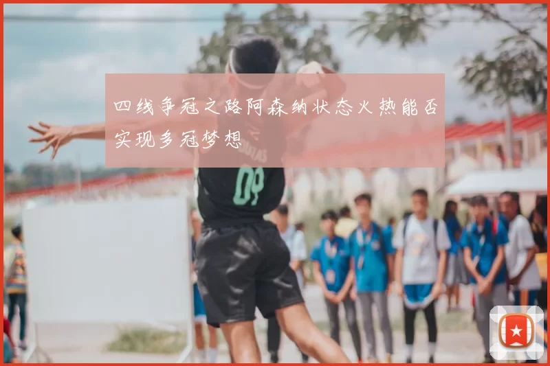 四线争冠之路阿森纳状态火热能否实现多冠梦想