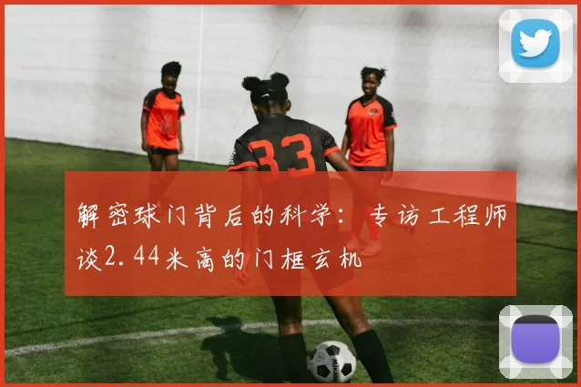 解密球门背后的科学:专访工程师谈2.44米高的门框玄机