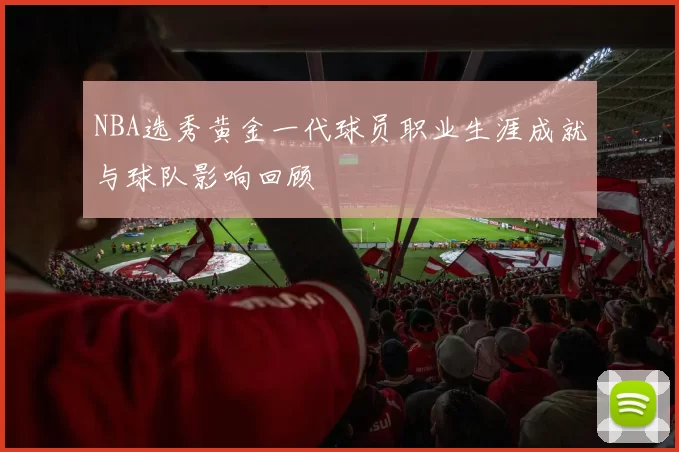 NBA选秀黄金一代球员职业生涯成就与球队影响回顾