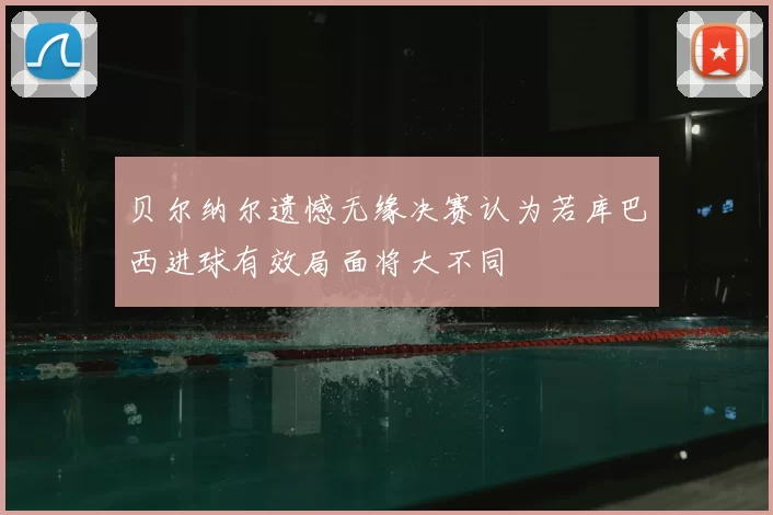 贝尔纳尔遗憾无缘决赛认为若库巴西进球有效局面将大不同