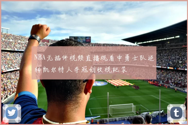NBA无插件视频直播观看中勇士队逆转凯尔特人夺冠创收视纪录