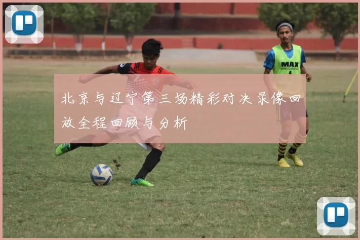 北京与辽宁第三场精彩对决录像回放全程回顾与分析
