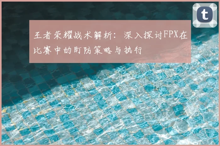 王者荣耀战术解析：深入探讨FPX在比赛中的盯防策略与执行