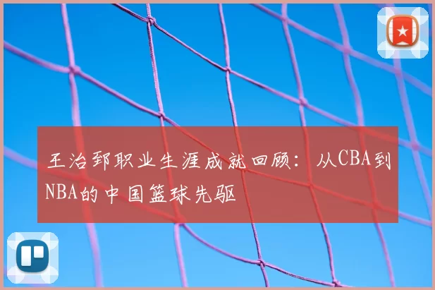 王治郅职业生涯成就回顾：从CBA到NBA的中国篮球先驱