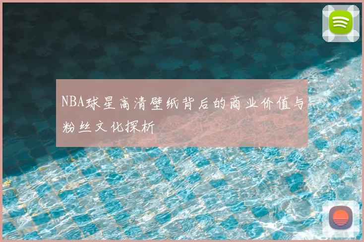 NBA球星高清壁纸背后的商业价值与粉丝文化探析