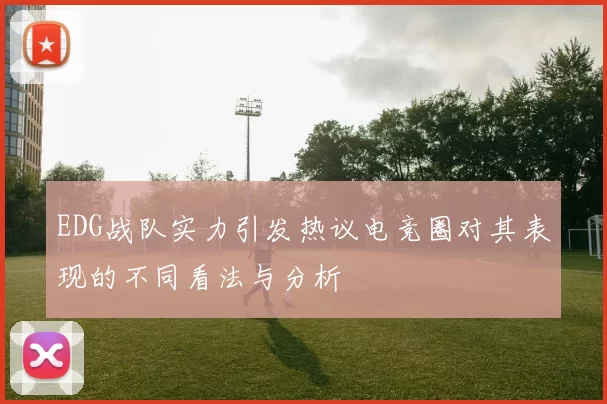 EDG战队实力引发热议电竞圈对其表现的不同看法与分析