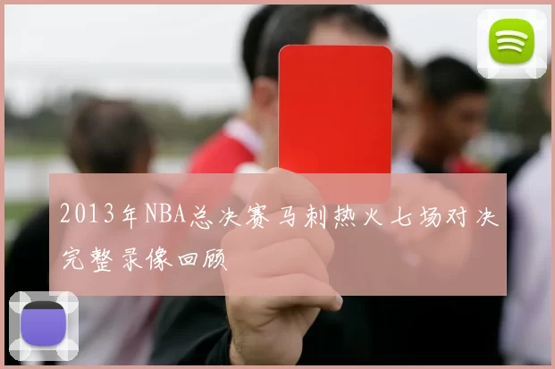 2013年NBA总决赛马刺热火七场对决完整录像回顾