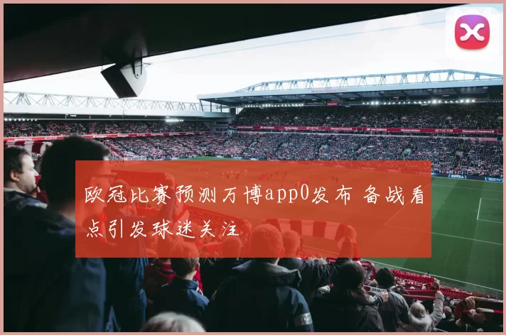 欧冠比赛预测万博app0发布 备战看点引发球迷关注