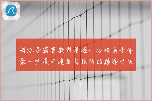 游泳争霸赛激烈角逐，各路高手齐聚一堂展开速度与技巧的巅峰对决