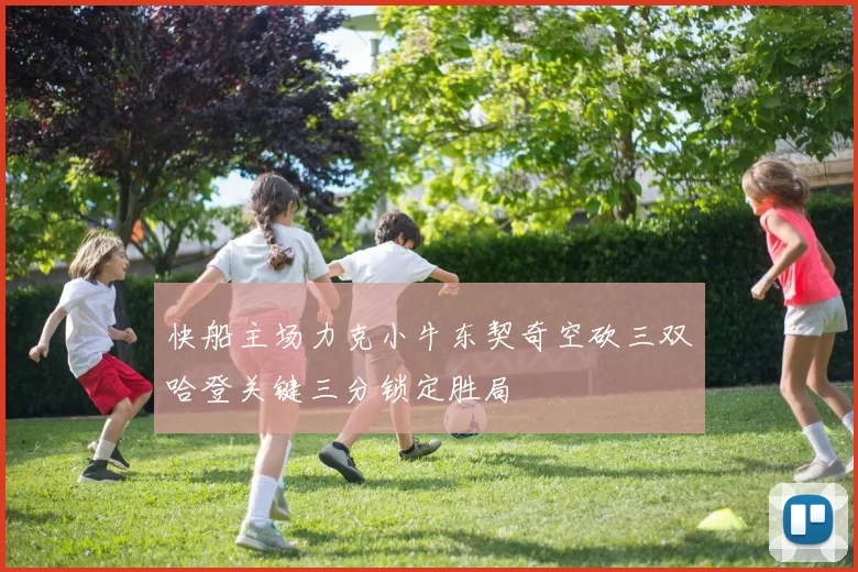 快船主场力克小牛东契奇空砍三双哈登关键三分锁定胜局