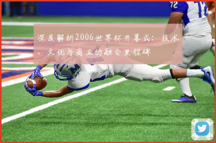 深度解析2006世界杯开幕式：技术、文化与商业的融合里程碑