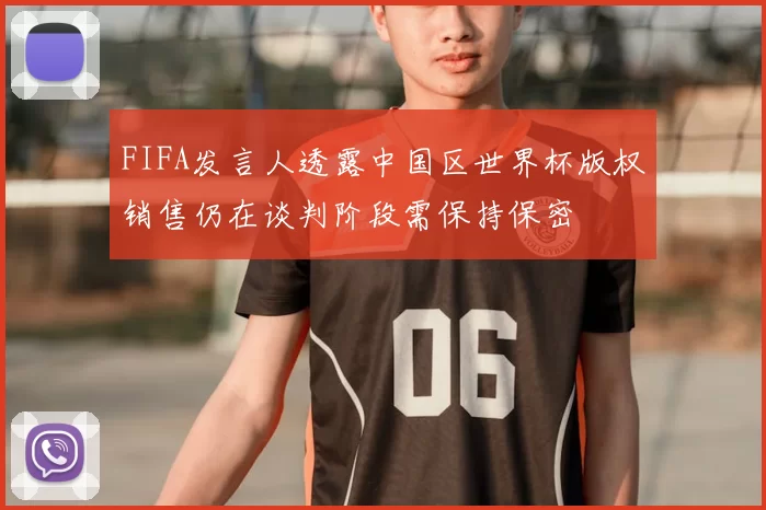 FIFA发言人透露中国区世界杯版权销售仍在谈判阶段需保持保密