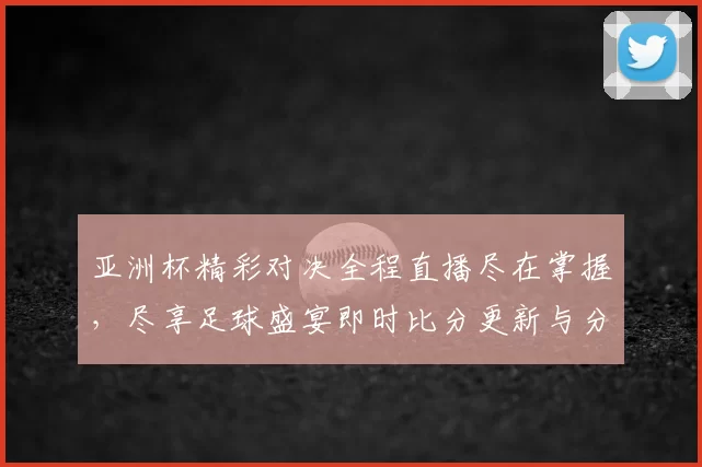 亚洲杯精彩对决全程直播尽在掌握，尽享足球盛宴即时比分更新与分析