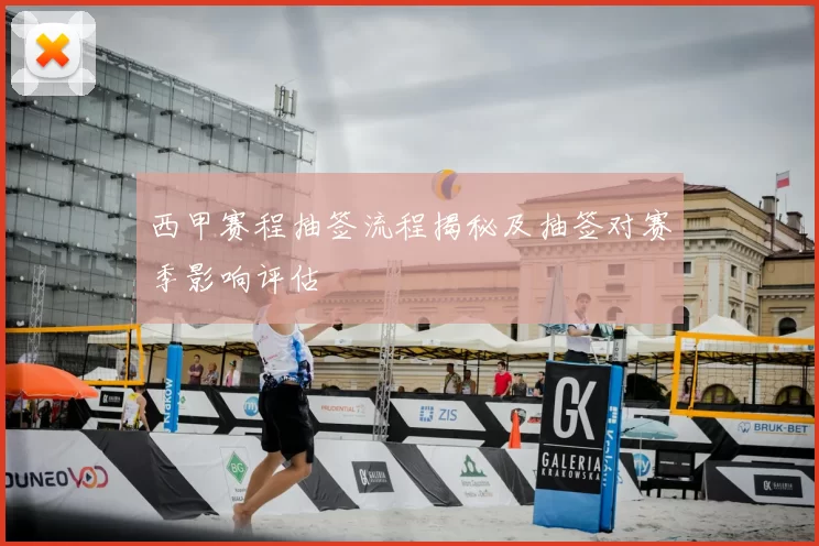 西甲赛程抽签流程揭秘及抽签对赛季影响评估