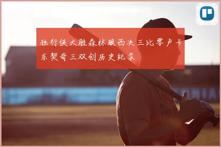 独行侠大胜森林狼西决三比零卢卡东契奇三双创历史纪录