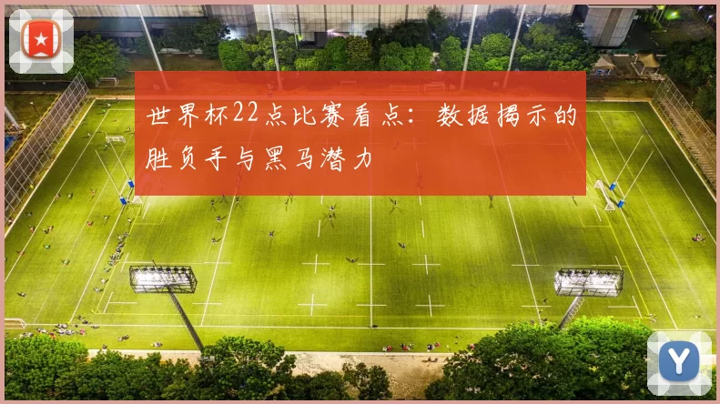 世界杯22点比赛看点：数据揭示的胜负手与黑马潜力