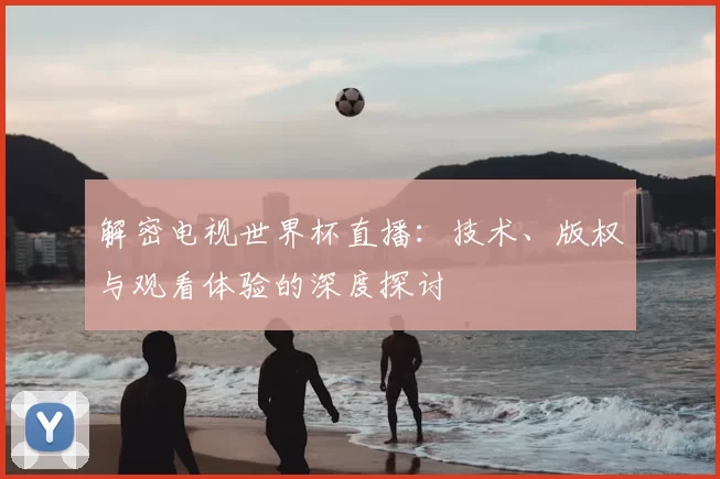 解密电视世界杯直播:技术、版权与观看体验的深度探讨