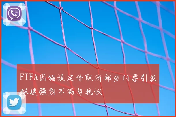 FIFA因错误定价取消部分门票引发球迷强烈不满与抗议