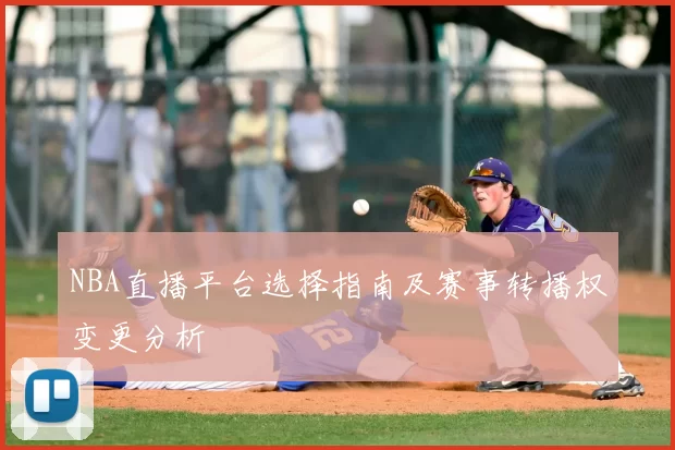 NBA直播平台选择指南及赛事转播权变更分析