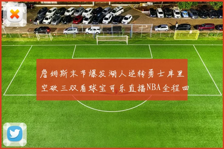詹姆斯末节爆发湖人逆转勇士库里空砍三双看球宝可乐直播NBA全程回顾