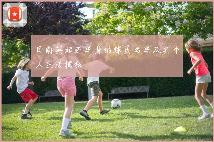 目前英超还单身的球员名单及其个人生活揭秘